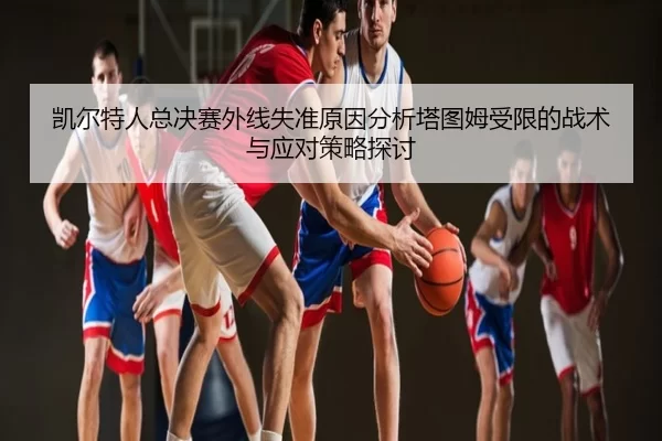 凯尔特人总决赛外线失准原因分析塔图姆受限的战术与应对策略探讨