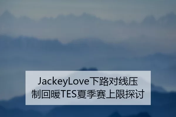 JackeyLove下路对线压制回暖TES夏季赛上限探讨