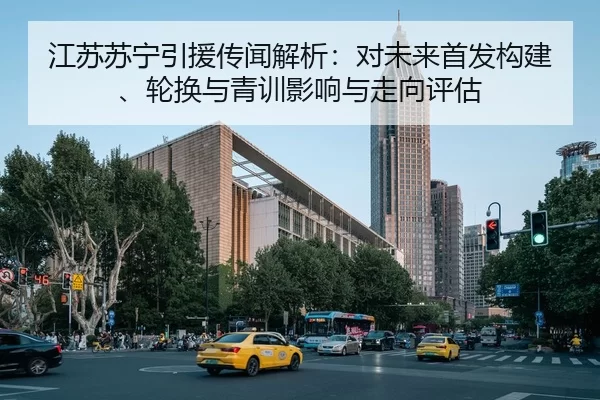 江苏苏宁引援传闻解析：对未来首发构建、轮换与青训影响与走向评估