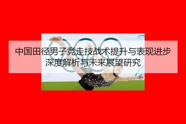 中国田径男子竞走技战术提升与表现进步深度解析与未来展望研究