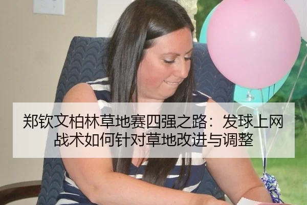 郑钦文柏林草地赛四强之路：发球上网战术如何针对草地改进与调整