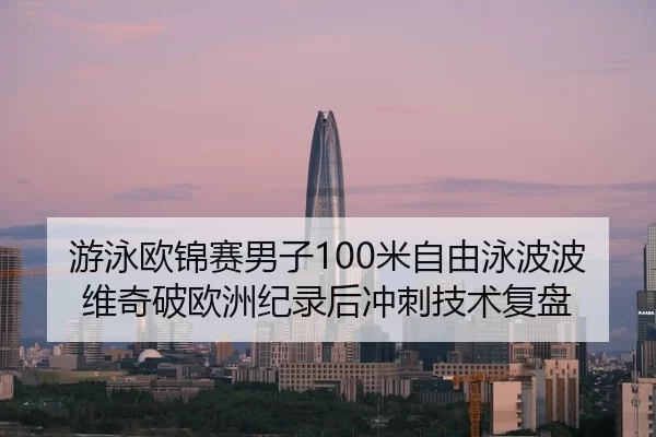 游泳欧锦赛男子100米自由泳波波维奇破欧洲纪录后冲刺技术复盘
