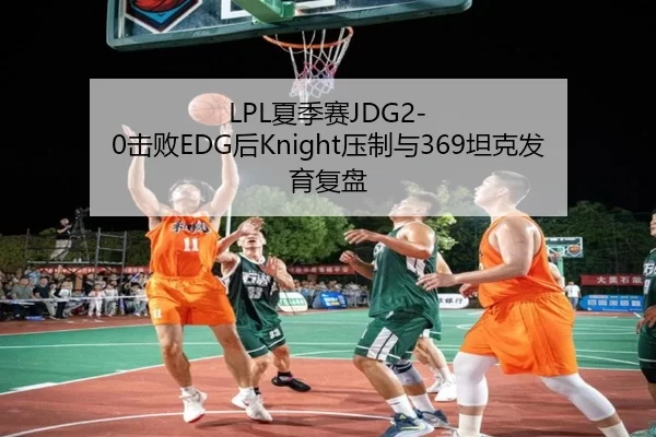 LPL夏季赛JDG2-0击败EDG后Knight压制与369坦克发育复盘
