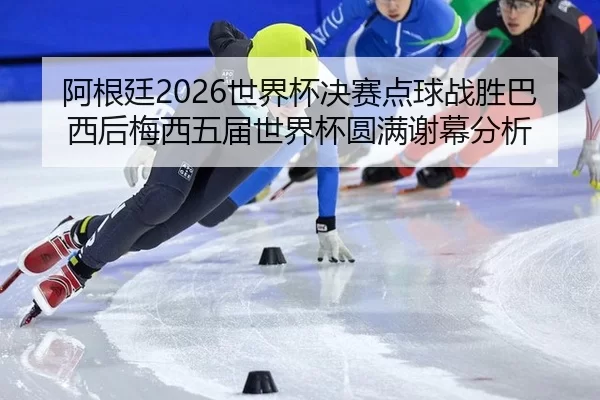 阿根廷2026世界杯决赛点球战胜巴西后梅西五届世界杯圆满谢幕分析